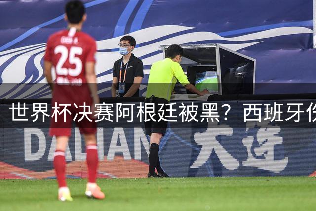 世界杯决赛阿根廷被黑？西班牙伤停补时疑似2次逃点球 VAR没检查