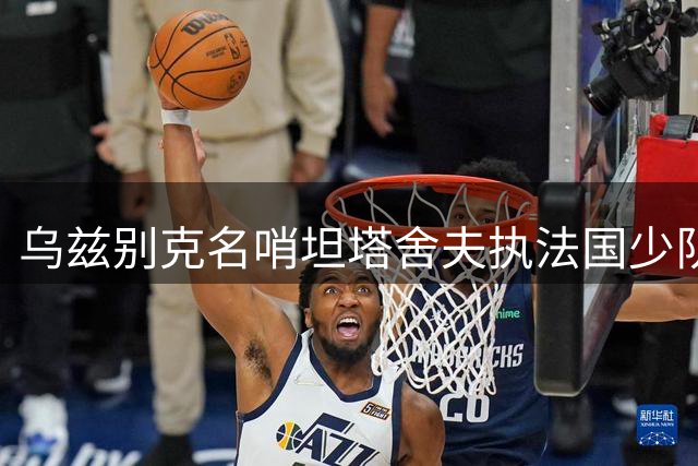 乌兹别克名哨坦塔舍夫执法国少队决赛 世界杯级裁判阵容彰显赛事规格