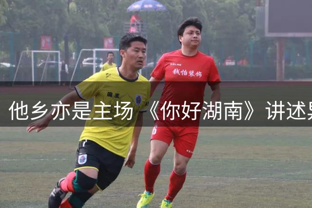 他乡亦是主场 《你好湖南》讲述异乡少年的热血湘超之旅