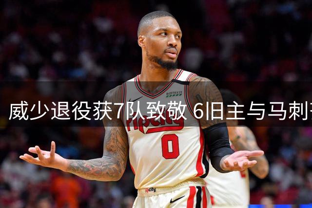 威少退役获7队致敬 6旧主与马刺齐发声 湖人沉默独缺席