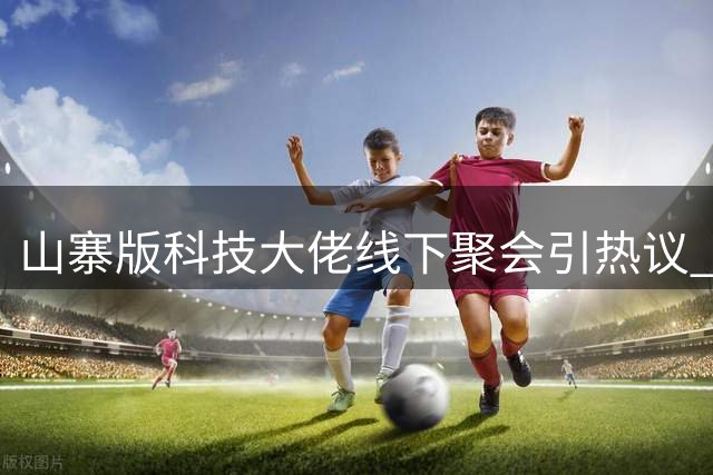 山寨版科技大佬线下聚会引热议 网友戏称国产替代梦成真