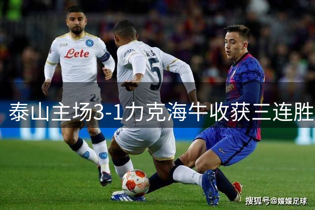泰山主场3-1力克海牛收获三连胜 青岛队遭遇六连败危机