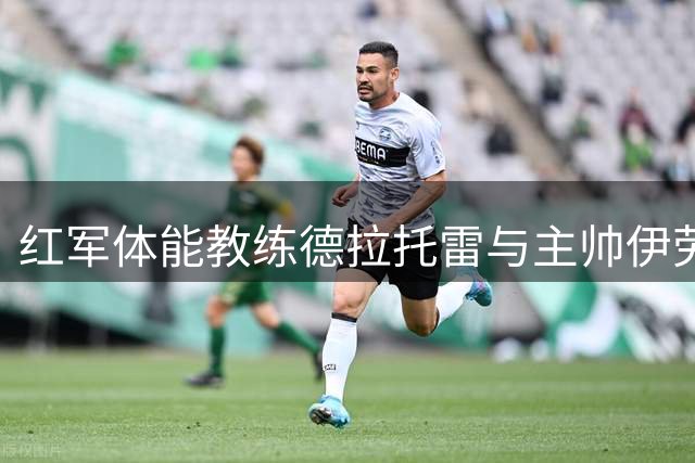 红军体能教练德拉托雷与主帅伊劳拉八年默契合作