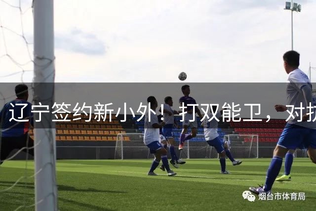 辽宁签约新小外！打双能卫，对抗+防守出众，年龄不大期待挖宝！