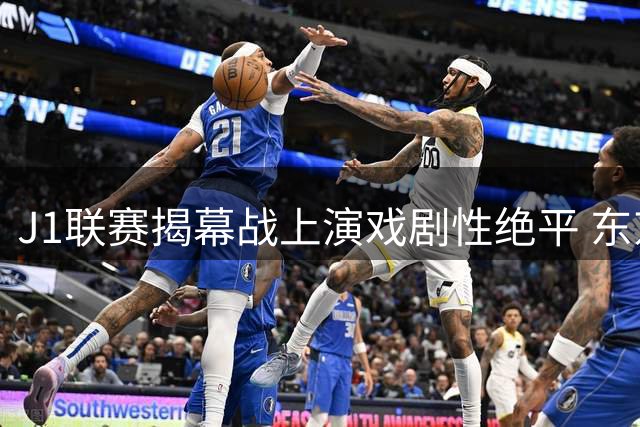 J1联赛揭幕战上演戏剧性绝平 东京绿茵憾失开门红