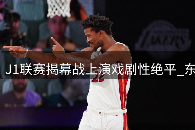 J1联赛揭幕战上演戏剧性绝平 东京绿茵憾失开门红